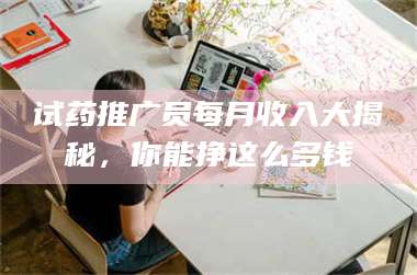 渑池试药推广员每月收入大揭秘，你能挣这么多钱 第1张