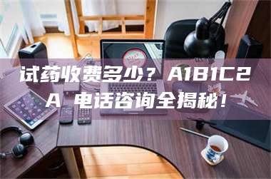 渑池试药收费多少？A1B1C2A溦电话咨询全揭秘！ 第1张