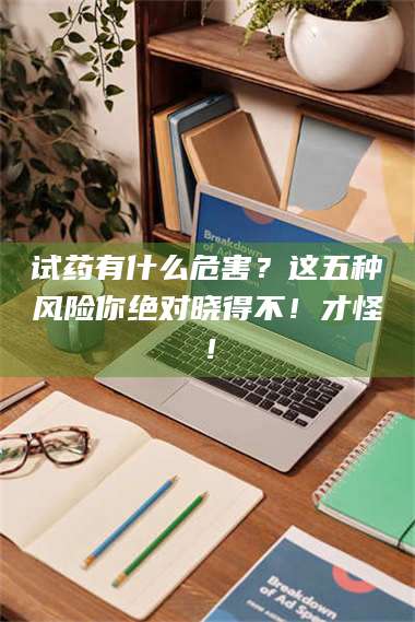 渑池试药有什么危害？这五种风险你绝对晓得不！才怪！ 第1张
