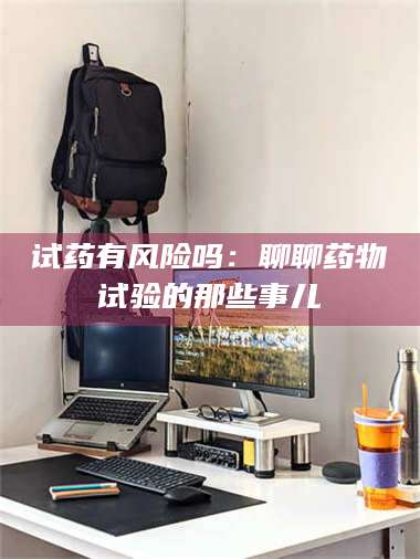 渑池试药有风险吗：聊聊药物试验的那些事儿 第1张