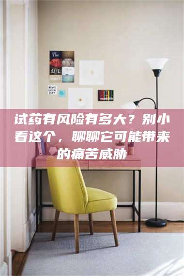 渑池试药有风险有多大?别小看这个,聊聊它可能带来的痛苦威胁 第1张 渑池试药有风险有多大?别小看这个,聊聊它可能带来的痛苦威胁 第1张