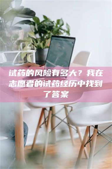 渑池试药的风险有多大?我在志愿者的试药经历中找到了答案 第1张 渑池试药的风险有多大?我在志愿者的试药经历中找到了答案 第1张