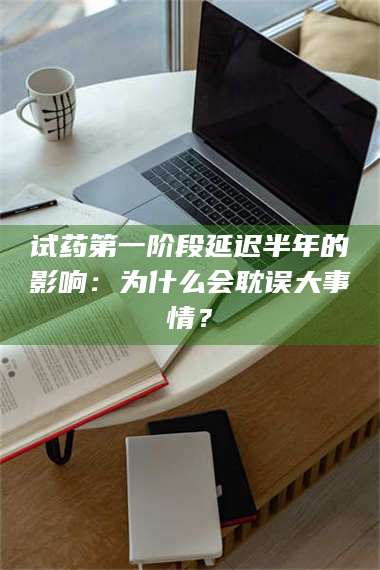 渑池试药第一阶段延迟半年的影响：为什么会耽误大事情？ 第1张