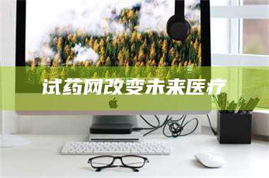 渑池试药网改变未来医疗 第1张
