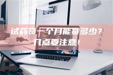 渑池试药贷一个月能贷多少？几点要注意！ 第1张