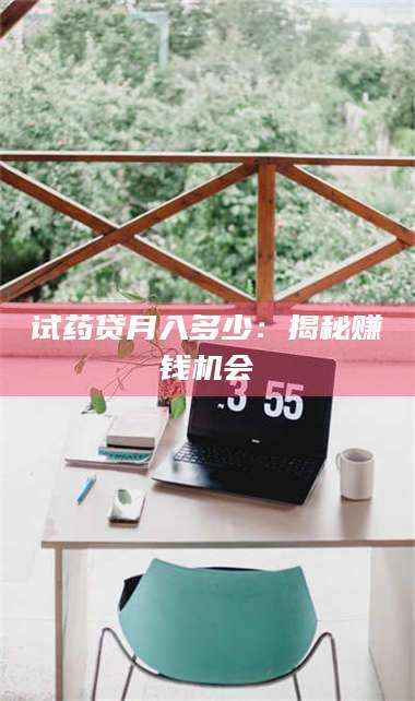 渑池试药贷月入多少:揭秘赚钱机会 第1张 渑池试药贷月入多少:揭秘赚钱机会 第1张