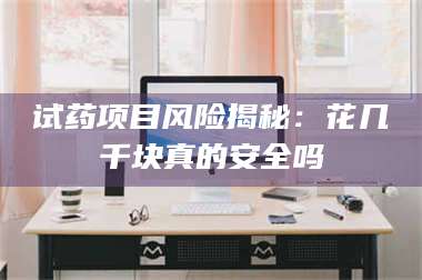 渑池试药项目风险揭秘:花几千块真的安全吗 第1张 渑池试药项目风险揭秘:花几千块真的安全吗 第1张