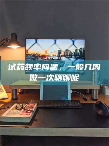 渑池试药频率问题,一般几周做一次聊聊呢 第1张 渑池试药频率问题,一般几周做一次聊聊呢 第1张