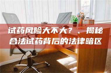 渑池试药风险大不大？、揭秘合法试药背后的法律暗区 第1张