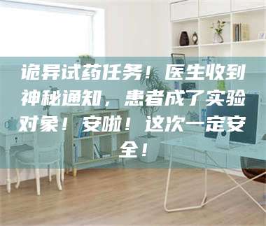 渑池诡异试药任务！医生收到神秘通知，患者成了实验对象！安啦！这次一定安全！ 第1张