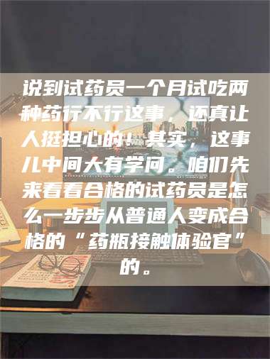 渑池说到试药员一个月试吃两种药行不行这事，还真让人挺担心的！其实，这事儿中间大有学问。咱们先来看看合格的试药员是怎么一步步从普通人变成合格的“药瓶接触体验官”的。 第1张