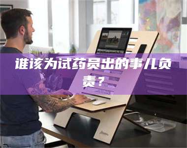 渑池谁该为试药员出的事儿负责? 第1张 渑池谁该为试药员出的事儿负责? 第1张