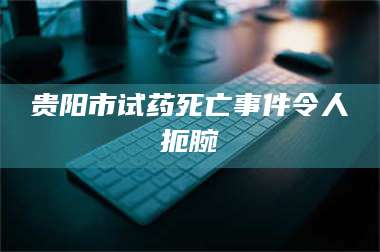 渑池贵阳市试药死亡事件令人扼腕 第1张