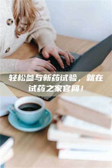 渑池轻松参与新药试验,就在试药之家官网! 第1张 渑池轻松参与新药试验,就在试药之家官网! 第1张