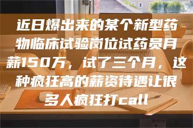 渑池近日爆出来的某个新型药物临床试验岗位试药员月薪150万，试了三个月，这种疯狂高的薪资待遇让很多人疯狂打call 第1张