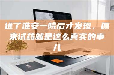 渑池进了淮安一院后才发现，原来试药就是这么真实的事儿 第1张