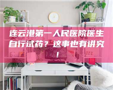 渑池连云港第一人民医院医生自行试药？这事也有讲究！ 第1张
