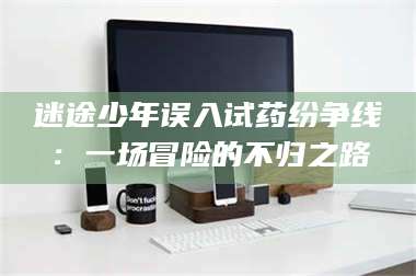 渑池迷途少年误入试药纷争线：一场冒险的不归之路 第1张