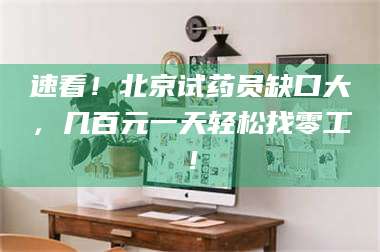 渑池速看！北京试药员缺口大，几百元一天轻松找零工！ 第1张