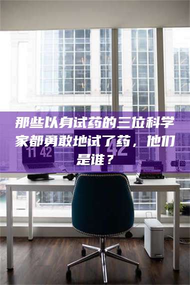 渑池那些以身试药的三位科学家都勇敢地试了药,他们是谁? 第1张 渑池那些以身试药的三位科学家都勇敢地试了药,他们是谁? 第1张