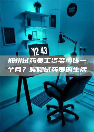 渑池郑州试药员工资多少钱一个月？聊聊试药员的生活 第1张