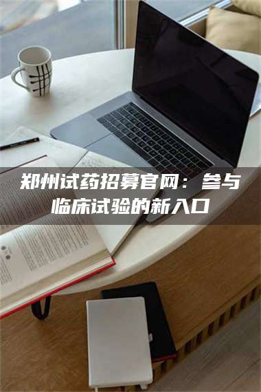 渑池郑州试药招募官网：参与临床试验的新入口 第1张