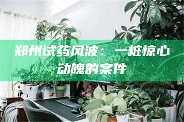 渑池郑州试药风波：一桩惊心动魄的案件 第1张