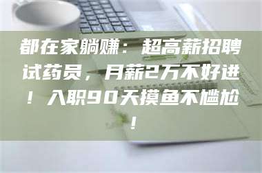 渑池都在家躺赚：超高薪招聘试药员，月薪2万不好进！入职90天摸鱼不尴尬！ 第1张