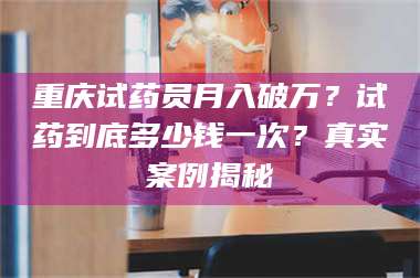 渑池重庆试药员月入破万？试药到底多少钱一次？真实案例揭秘 第1张