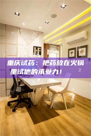 渑池重庆试药：把药放在火锅里试他的承受力！🍲 第1张