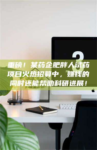 渑池重磅！某药企肥胖人试药项目火热招募中，赚钱的同时还能帮助科研进展！ 第1张