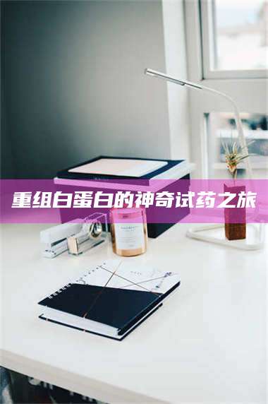 渑池重组白蛋白的神奇试药之旅 第1张