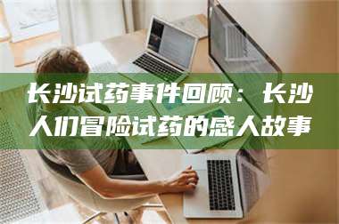 渑池长沙试药事件回顾：长沙人们冒险试药的感人故事 第1张