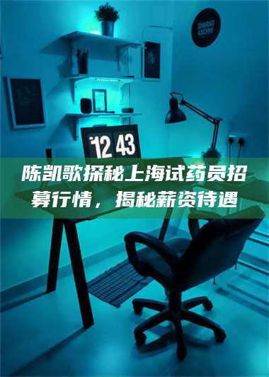 渑池陈凯歌探秘上海试药员招募行情,揭秘薪资待遇 第1张 渑池陈凯歌探秘上海试药员招募行情,揭秘薪资待遇 第1张