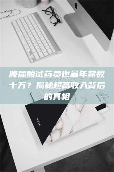 渑池降尿酸试药员也拿年薪数十万？揭秘超高收入背后的真相 第1张