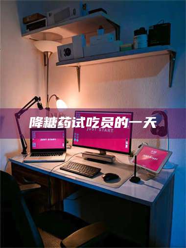 渑池降糖药试吃员的一天 第1张 渑池降糖药试吃员的一天 第1张