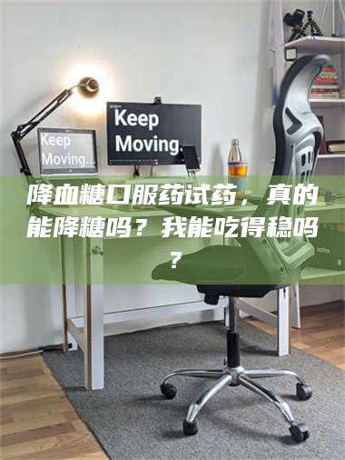 渑池降血糖口服药试药，真的能降糖吗？我能吃得稳吗？ 第1张