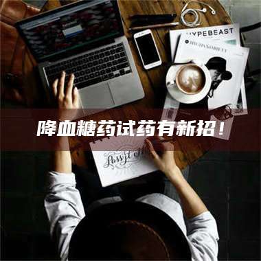 渑池降血糖药试药有新招！ 第1张