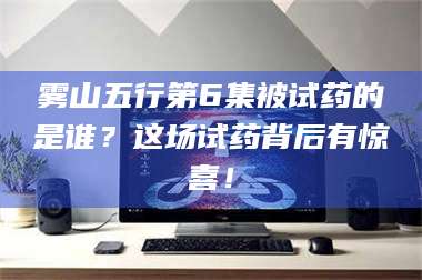 渑池雾山五行第6集被试药的是谁？这场试药背后有惊喜！ 第1张