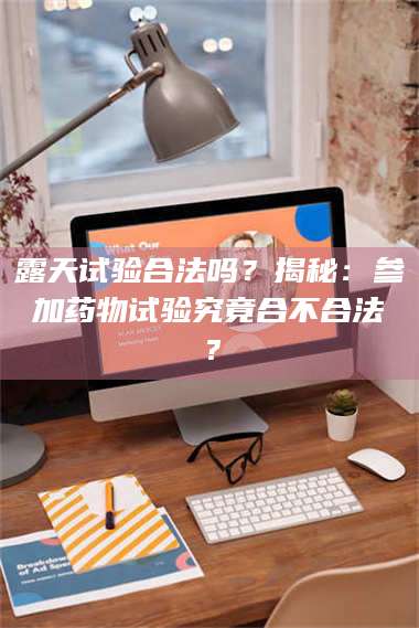 渑池露天试验合法吗？揭秘：参加药物试验究竟合不合法？ 第1张