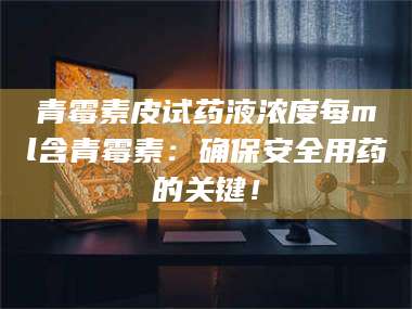 渑池青霉素皮试药液浓度每ml含青霉素：确保安全用药的关键！ 第1张