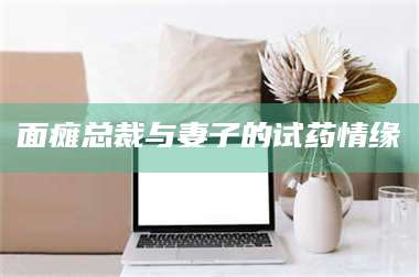 渑池面瘫总裁与妻子的试药情缘 第1张