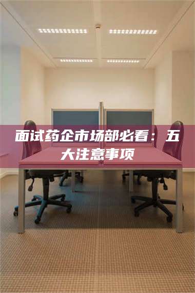 渑池面试药企市场部必看:五大注意事项 第1张 渑池面试药企市场部必看:五大注意事项 第1张