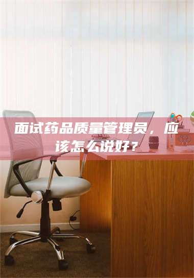 渑池面试药品质量管理员，应该怎么说好？ 第1张