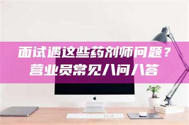 渑池面试遇这些药剂师问题？营业员常见八问八答 第1张