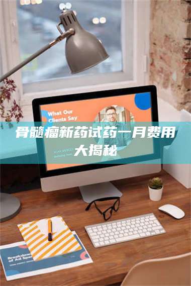 渑池骨髓瘤新药试药一月费用大揭秘 第1张