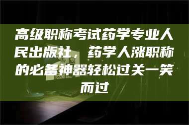 渑池高级职称考试药学专业人民出版社，药学人涨职称的必备神器轻松过关一笑而过