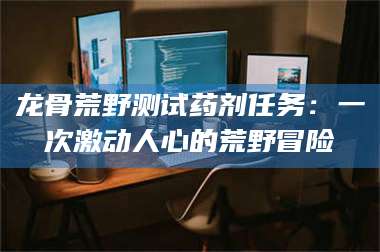 渑池龙骨荒野测试药剂任务：一次激动人心的荒野冒险