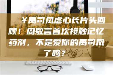 渑池🔥禹司凤虐心长片头回顾！周敏言首次接触记忆药剂，不是爱你的禹司凤了吗？✨