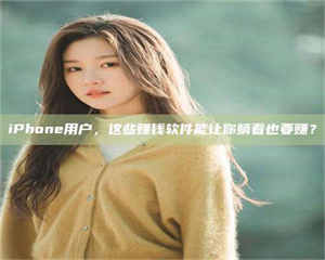 渑池iPhone用户，这些赚钱软件能让你躺着也要赚？ 第1张